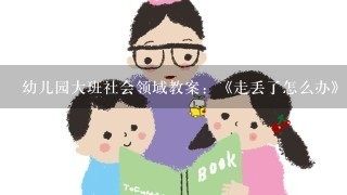 幼儿园大班社会领域教案:《走丢了怎么办》 幼儿园大班社会领域教案:《走丢了怎么办》