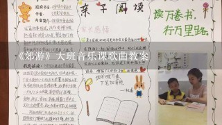 《郊游》大班音乐课歌曲教案 《郊游》大班音乐课歌曲教案