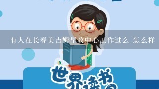 有人在长春美吉姆早教中心工作过么 怎么样 详细说说 有人在长春美吉姆早教中心工作过么 怎么样 详细说说