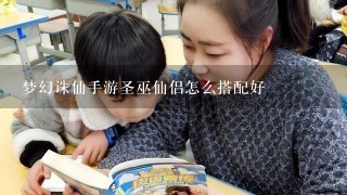 梦幻诛仙手游圣巫仙侣怎么搭配好 梦幻诛仙手游圣巫仙侣怎么搭配好