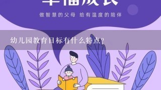 幼儿园教育目标有什么特点? 幼儿园教育目标有什么特点?