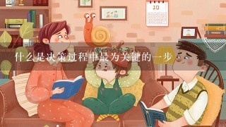 什么是决策过程中最为关键的一步 什么是决策过程中最为关键的一步