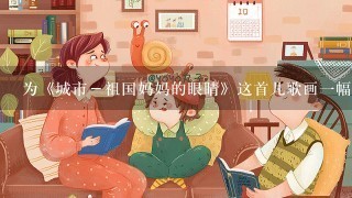 为《城市-祖国妈妈的眼睛》这首儿歌画一幅画 为《城市-祖国妈妈的眼睛》这首儿歌画一幅画