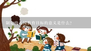 制定幼儿园教育目标的意义是什么? 制定幼儿园教育目标的意义是什么?
