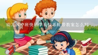 幼儿园中班快乐学礼仪系鞋带教案怎么写 幼儿园中班快乐学礼仪系鞋带教案怎么写