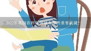 2022年我国在科学领域有哪些重要成就? 2022年我国在科学领域有哪些重要成就?