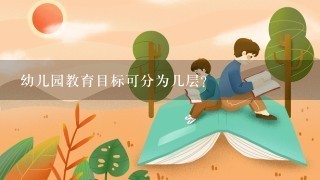 幼儿园教育目标可分为几层? 幼儿园教育目标可分为几层?