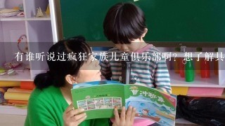 有谁听说过疯狂家族儿童俱乐部啊?想了解具体报名价格多少,有谁知道还请告知啊,多谢! 有谁听说过疯狂家族儿童俱乐部啊?想了解具体报名价格多少,有谁知道还请告知啊,多谢!