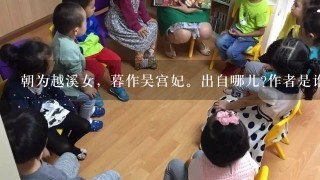 朝为越溪女,暮作吴宫妃。出自哪儿?作者是谁?谁来抢答啊? 朝为越溪女,暮作吴宫妃。出自哪儿?作者是谁?谁来抢答啊?