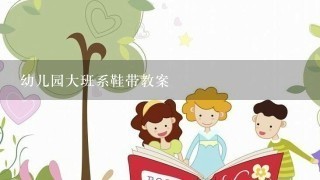幼儿园大班系鞋带教案 幼儿园大班系鞋带教案