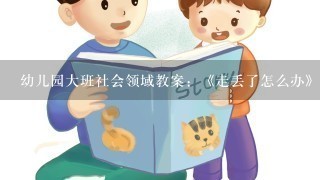 幼儿园大班社会领域教案:《走丢了怎么办》 幼儿园大班社会领域教案:《走丢了怎么办》