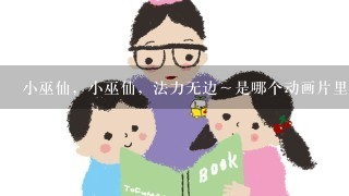 小巫仙,小巫仙,法力无边~是哪个动画片里面的? 小巫仙,小巫仙,法力无边~是哪个动画片里面的?