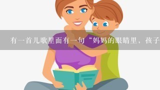 有一首儿歌里面有一句“妈妈的眼睛里,孩子最美丽 有一首儿歌里面有一句“妈妈的眼睛里,孩子最美丽