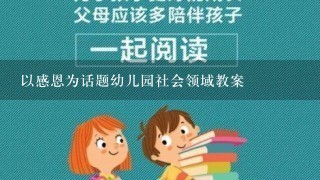 以感恩为话题幼儿园社会领域教案 以感恩为话题幼儿园社会领域教案