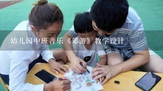 幼儿园中班音乐《郊游》教学设计 幼儿园中班音乐《郊游》教学设计