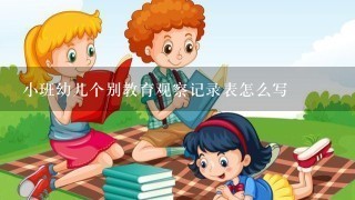 小班幼儿个别教育观察记录表怎么写 小班幼儿个别教育观察记录表怎么写