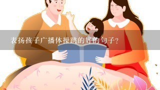 表扬孩子广播体操跳的好的句子? 表扬孩子广播体操跳的好的句子?