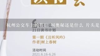 杭州公交车上的节目 叫奥秘还是什么 片头是有个带大眼镜的美女,再转换成一个学狗的动作的男人。 杭州公交车上的节目 叫奥秘还是什么 片头是有个带大眼镜的美女,再转换成一个学狗的动作的男人。