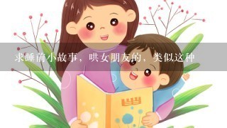 求睡前小故事,哄女朋友的,类似这种 求睡前小故事,哄女朋友的,类似这种