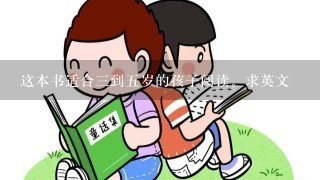 这本书适合3到5岁的孩子阅读。求英文 这本书适合3到5岁的孩子阅读。求英文