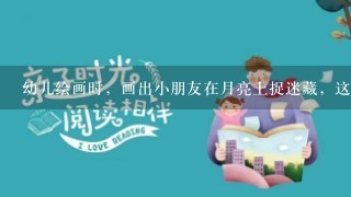 幼儿绘画时,画出小朋友在月亮上捉迷藏,这是孩子的想象与现实混淆。() 幼儿绘画时,画出小朋友在月亮上捉迷藏,这是孩子的想象与现实混淆。()