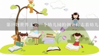 第19题世界上第1个幼儿园的创立标志着幼儿教育机构由单纯的“看管”向含有“教育”因素的转变。这种新型的幼儿教育机构的创立... 第19题世界上第1个幼儿园的创立标志着幼儿教育机构由单纯的“看管”向含有“教育”因素的转变。这种新型的幼儿教育机构的创立...