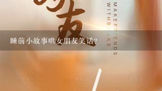 睡前小故事哄女朋友笑话? 睡前小故事哄女朋友笑话?