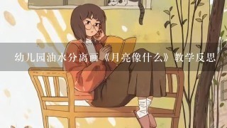 幼儿园油水分离画《月亮像什么》教学反思 幼儿园油水分离画《月亮像什么》教学反思