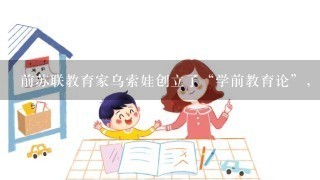 前苏联教育家乌索娃创立了“学前教育论”,她认为“游戏”对幼儿的智力发展起重要的作用。 前苏联教育家乌索娃创立了“学前教育论”,她认为“游戏”对幼儿的智力发展起重要的作用。