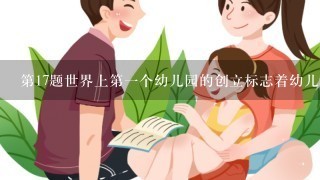 第17题世界上第1个幼儿园的创立标志着幼儿教育机构由单纯的“看管”向含有“教育”因素的转变。这种新型的幼儿教育机构的创立... 第17题世界上第1个幼儿园的创立标志着幼儿教育机构由单纯的“看管”向含有“教育”因素的转变。这种新型的幼儿教育机构的创立...