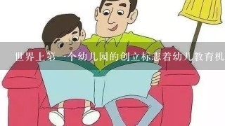 世界上第1个幼儿园的创立标志着幼儿教育机构由单纯的“看管”向含有“教育”因素的转变。这种新型的幼儿教育机构的创立人是 世界上第1个幼儿园的创立标志着幼儿教育机构由单纯的“看管”向含有“教育”因素的转变。这种新型的幼儿教育机构的创立人是