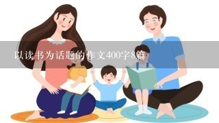 以读书为话题的作文400字8篇 以读书为话题的作文400字8篇